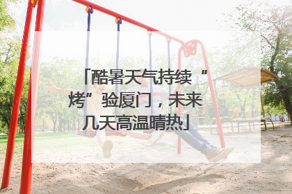 酷暑天气持续“烤”验厦门，未来几天高温晴热