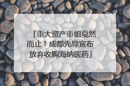 重大资产重组戛然而止！成都先导宣布放弃收购海纳医药