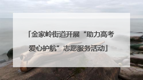 金家岭街道开展“助力高考 爱心护航”志愿服务活动