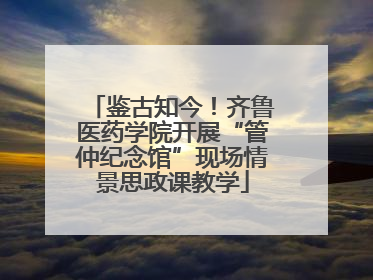 鉴古知今！齐鲁医药学院开展“管仲纪念馆”现场情景思政课教学