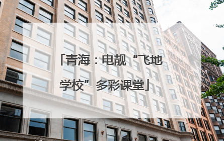 青海：电靓“飞地学校”多彩课堂