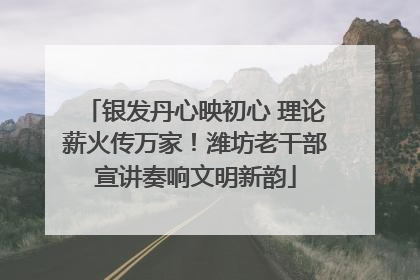 银发丹心映初心 理论薪火传万家！潍坊老干部宣讲奏响文明新韵