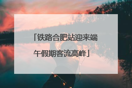 铁路合肥站迎来端午假期客流高峰