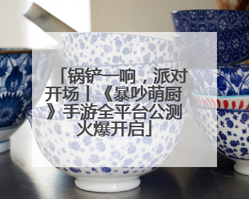 锅铲一响，派对开场丨《暴吵萌厨》手游全平台公测火爆开启