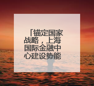 锚定国家战略，上海国际金融中心建设势能澎湃