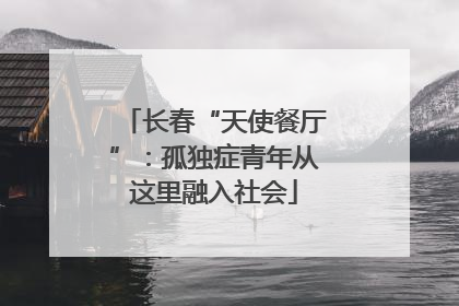 长春“天使餐厅”：孤独症青年从这里融入社会