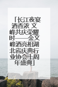 长江夜宴酒香浓 文峰共庆荣耀时——金文峰酒亮相湖北省庆典行业协会十周年盛典