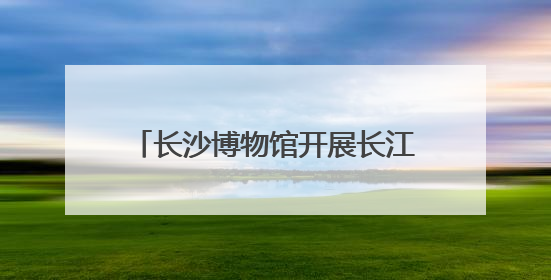 长沙博物馆开展长江主题互动游园活动