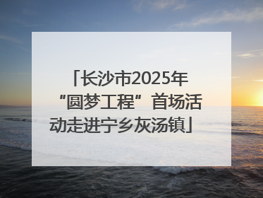 长沙市2025年“圆梦工程”首场活动走进宁乡灰汤镇