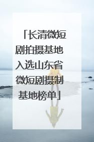 长清微短剧拍摄基地入选山东省微短剧摄制基地榜单