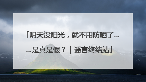 阴天没阳光，就不用防晒了……是真是假？｜谣言终结站