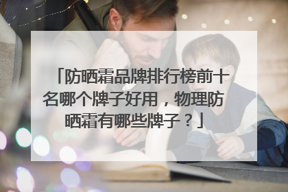 防晒霜品牌排行榜前十名哪个牌子好用，物理防晒霜有哪些牌子？