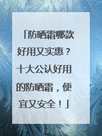 防晒霜哪款好用又实惠？十大公认好用的防晒霜，便宜又安全！