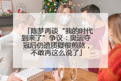 陈梦再谈“我的时代到来了”争议：奥运夺冠后仍遭质疑很煎熬，不敢再这么说了