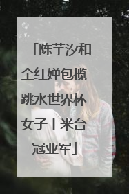陈芋汐和全红婵包揽跳水世界杯女子十米台冠亚军