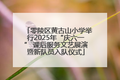 零陵区黄古山小学举行2025年“庆六一” 课后服务文艺展演暨新队员入队仪式