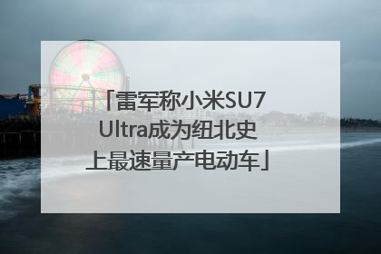 雷军称小米SU7 Ultra成为纽北史上最速量产电动车