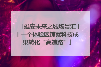 雄安未来之城场景汇丨十一个体验区铺就科技成果转化“高速路”