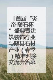 首届“炎帝·随石杯”盛典暨建筑装饰行业与随县石材产业（春季）精准对接交流会落幕