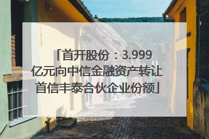 首开股份：3.999亿元向中信金融资产转让首信丰泰合伙企业份额
