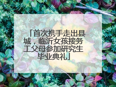 首次携手走出县城，临沂女孩接务工父母参加研究生毕业典礼