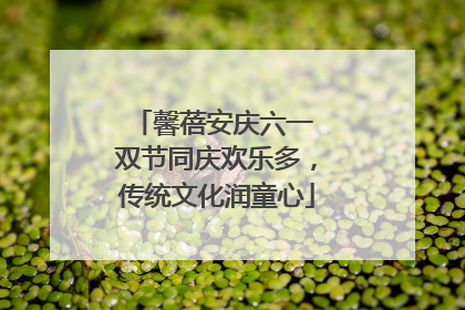 馨蓓安庆六一 双节同庆欢乐多，传统文化润童心