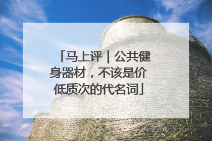 马上评｜公共健身器材，不该是价低质次的代名词