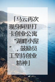 马云再次现身阿里打卡创业公寓“湖畔小屋”，鼓励员工坚持创业精神