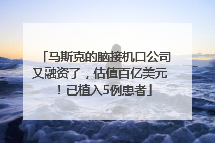 马斯克的脑接机口公司又融资了，估值百亿美元！已植入5例患者