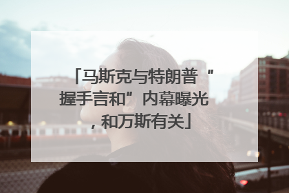 马斯克与特朗普“握手言和”内幕曝光，和万斯有关