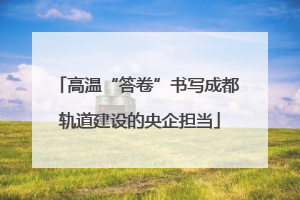 高温“答卷”书写成都轨道建设的央企担当