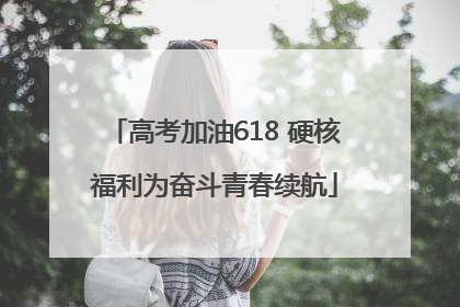 高考加油618 硬核福利为奋斗青春续航