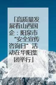 高质量发展看山西国企：阳泉市“安全宣传咨询日”活动在华阳集团举行