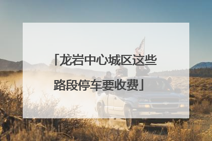 龙岩中心城区这些路段停车要收费