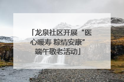 龙泉社区开展“医心暖寿 粽情安康”端午敬老活动