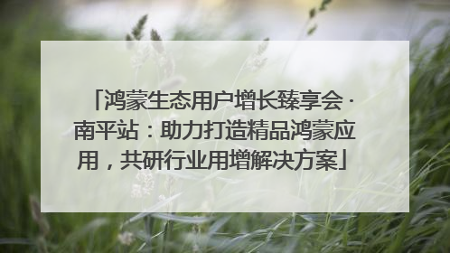 鸿蒙生态用户增长臻享会 · 南平站：助力打造精品鸿蒙应用，共研行业用增解决方案