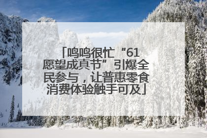 鸣鸣很忙“61 愿望成真节”引爆全民参与，让普惠零食消费体验触手可及