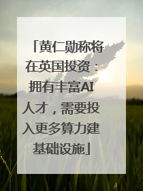 黄仁勋称将在英国投资：拥有丰富AI人才，需要投入更多算力建基础设施
