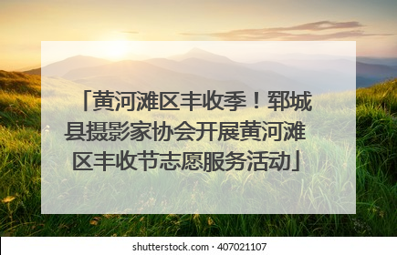 黄河滩区丰收季！郓城县摄影家协会开展黄河滩区丰收节志愿服务活动
