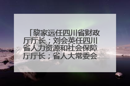 黎家远任四川省财政厅厅长；刘会英任四川省人力资源和社会保障厅厅长；省人大常委会任免一批干部