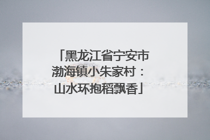 黑龙江省宁安市渤海镇小朱家村：山水环抱稻飘香