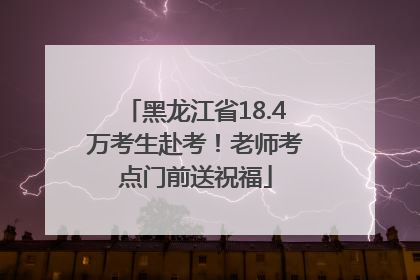 黑龙江省18.4万考生赴考！老师考点门前送祝福