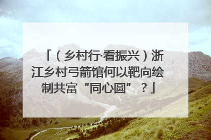 （乡村行·看振兴）浙江乡村弓箭馆何以靶向绘制共富“同心圆”？