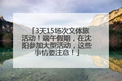 3天15场次文体旅活动！端午假期，在沈阳参加大型活动，这些事情要注意！