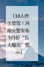 10人终生禁驾！河南交警发布5月份“五大曝光”警示