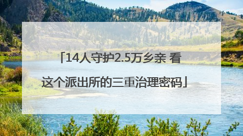 14人守护2.5万乡亲 看这个派出所的三重治理密码
