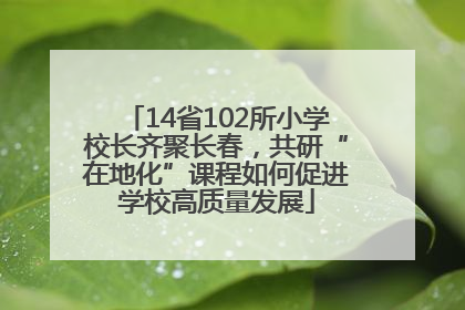 14省102所小学校长齐聚长春，共研“在地化”课程如何促进学校高质量发展