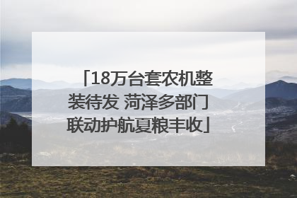 18万台套农机整装待发 菏泽多部门联动护航夏粮丰收