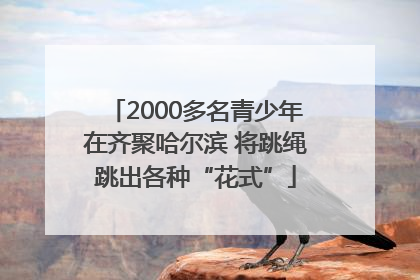 2000多名青少年在齐聚哈尔滨 将跳绳跳出各种“花式”