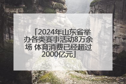 2024年山东省举办各类赛事活动8万余场 体育消费已经超过2000亿元